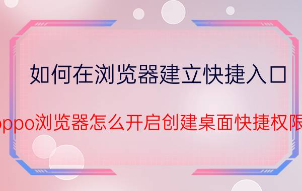 如何在浏览器建立快捷入口 oppo浏览器怎么开启创建桌面快捷权限？